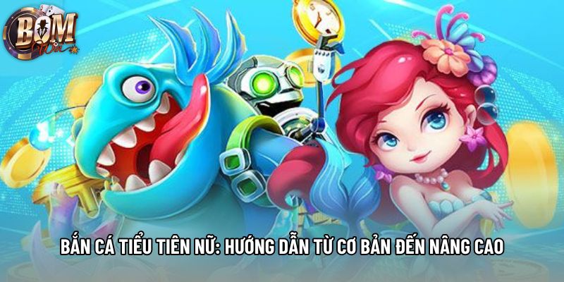 Bắn Cá Tiểu Tiên Nữ: Hướng Dẫn Từ Cơ Bản Đến Nâng Cao